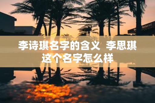 李诗琪名字的含义 李思琪这个名字怎么样