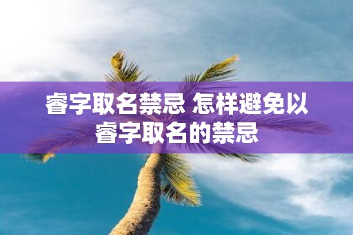 睿字取名禁忌 怎样避免以睿字取名的禁忌