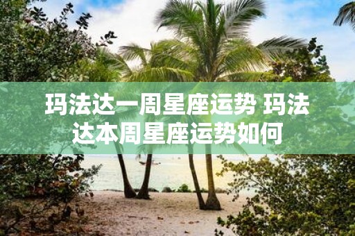 玛法达一周星座运势 玛法达本周星座运势如何