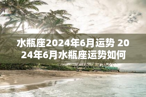 水瓶座2025年6月运势 2025年6月水瓶座运势如何