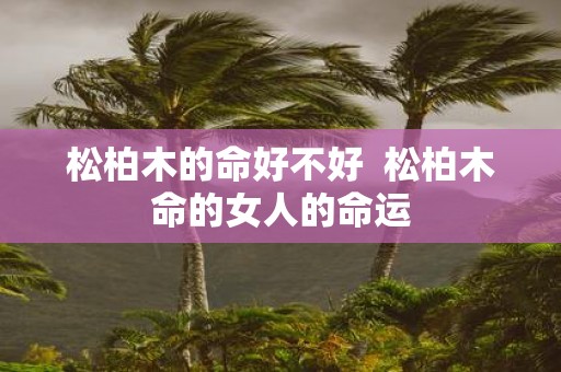 松柏木的命好不好 松柏木命的女人的命运