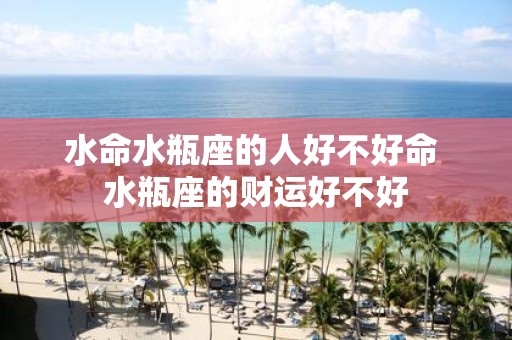 水命水瓶座的人好不好命 水瓶座的财运好不好