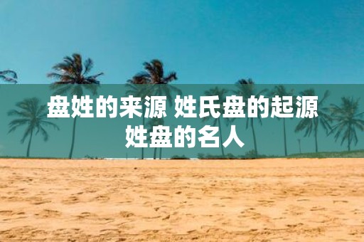 盘姓的来源 姓氏盘的起源 姓盘的名人