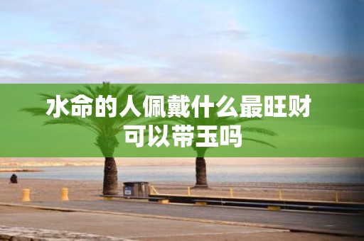 水命的人佩戴什么最旺财 可以带玉吗