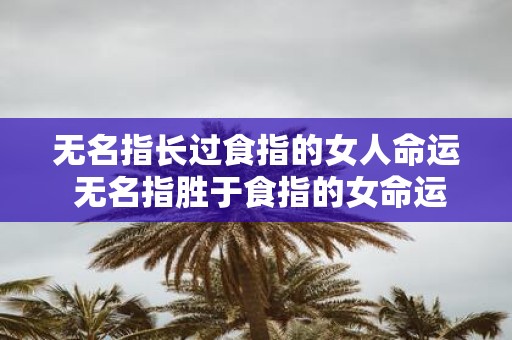 无名指长过食指的女人命运 无名指胜于食指的女命运如何
