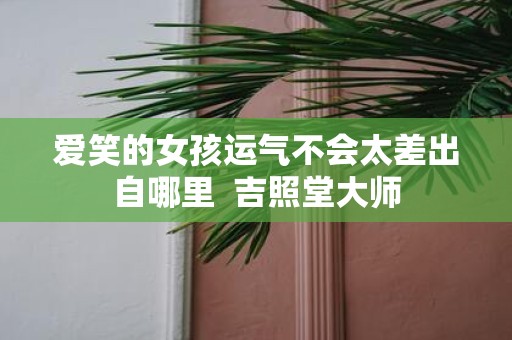 爱笑的女孩运气不会太差出自哪里 吉照堂大师