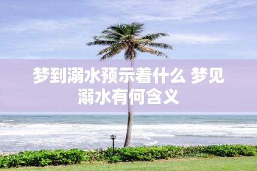 梦到溺水预示着什么 梦见溺水有何含义