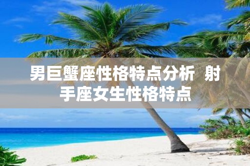 男巨蟹座性格特点分析 射手座女生性格特点