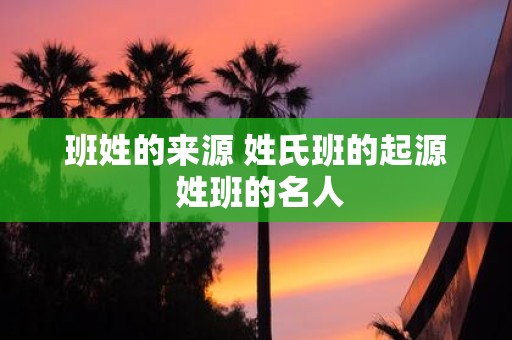 班姓的来源 姓氏班的起源 姓班的名人