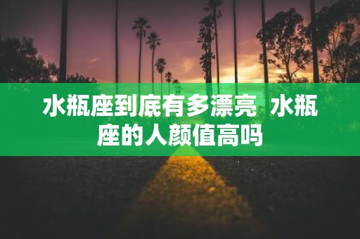 水瓶座到底有多漂亮 水瓶座的人颜值高吗