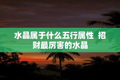 水晶属于什么五行属性 招财最厉害的水晶