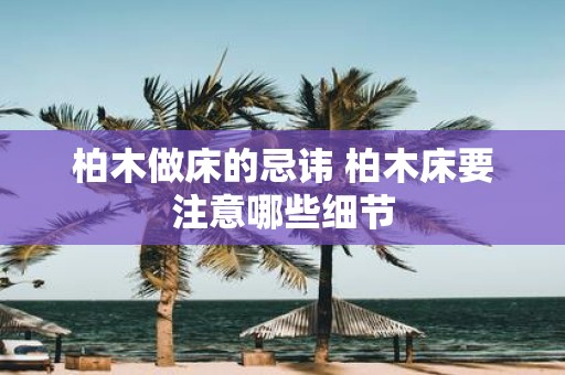 柏木做床的忌讳 柏木床要注意哪些细节