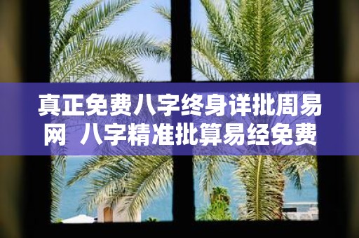 真正免费八字终身详批周易网 八字精准批算易经免费