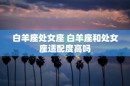 白羊座处女座 白羊座和处女座适配度高吗