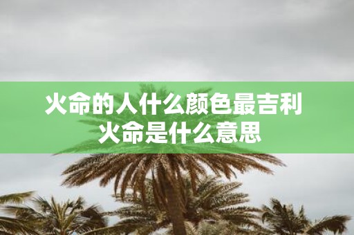 火命的人什么颜色最吉利 火命是什么意思