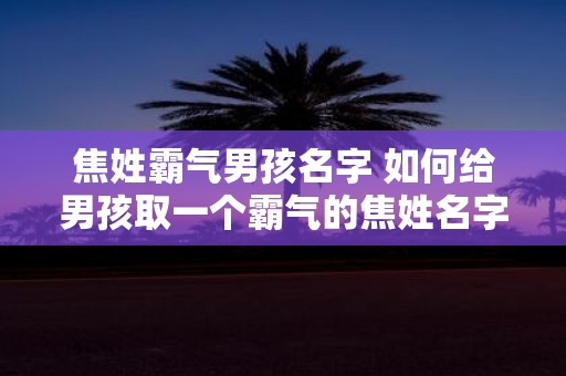 焦姓霸气男孩名字 如何给男孩取一个霸气的焦姓名字