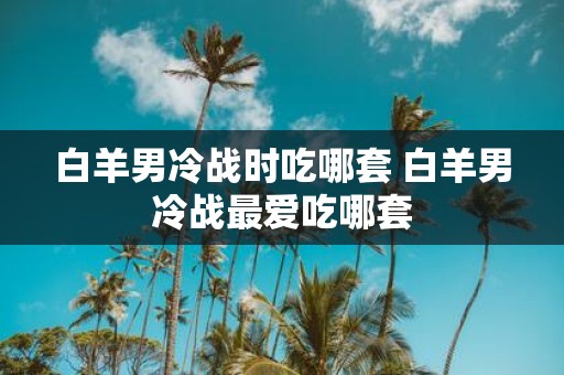 白羊男冷战时吃哪套 白羊男冷战最爱吃哪套