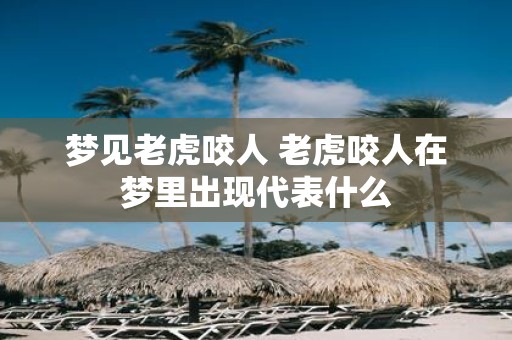 梦见老虎咬人 老虎咬人在梦里出现代表什么