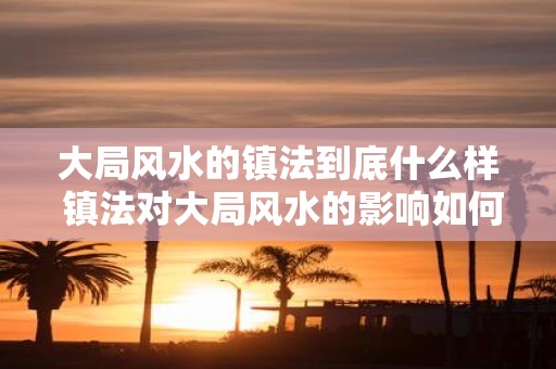 大局风水的镇法到底什么样 镇法对大局风水的影响如何