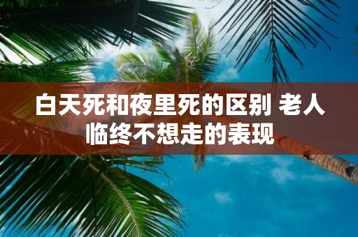 白天死和夜里死的区别 老人临终不想走的表现
