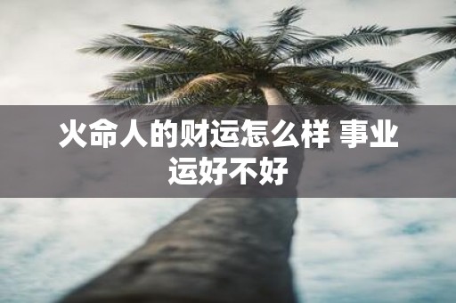 火命人的财运怎么样 事业运好不好