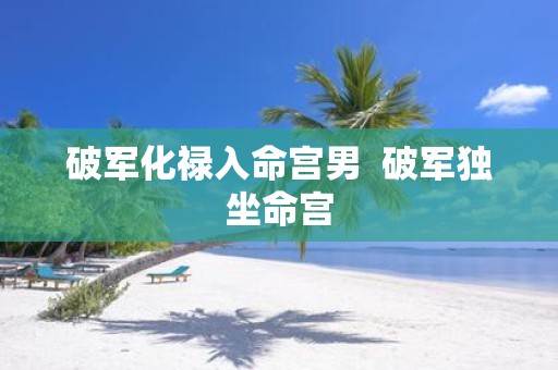 破军化禄入命宫男 破军独坐命宫