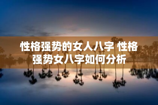 性格强势的女人八字 性格强势女八字如何分析