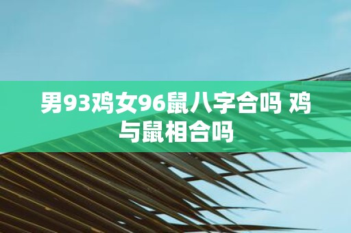 男93鸡女96鼠八字合吗 鸡与鼠相合吗