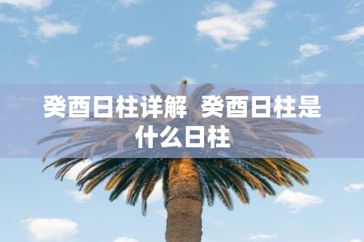 癸酉日柱详解 癸酉日柱是什么日柱