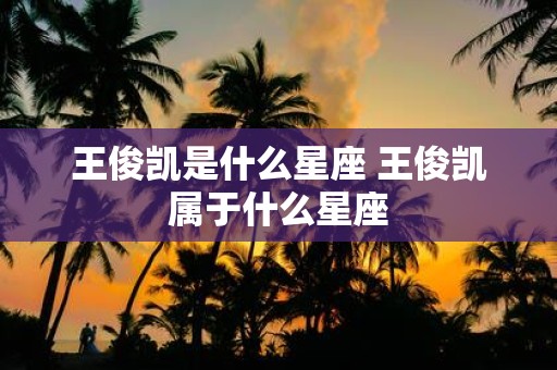 王俊凯是什么星座 王俊凯属于什么星座