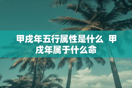 甲戌年五行属性是什么 甲戌年属于什么命