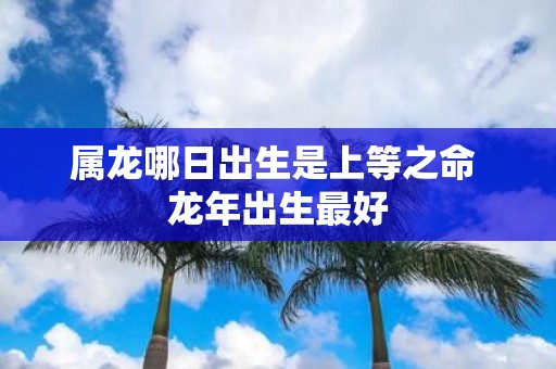 属龙哪日出生是上等之命 蛇年出生最好