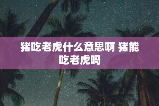 猪吃老虎什么意思啊 猪能吃老虎吗