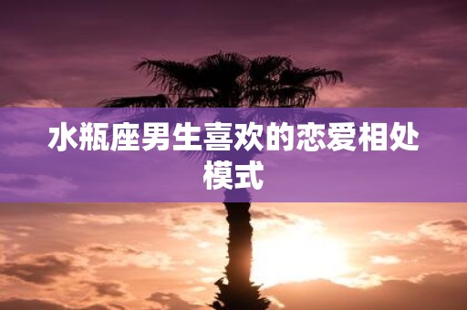水瓶座男生喜欢的恋爱相处模式