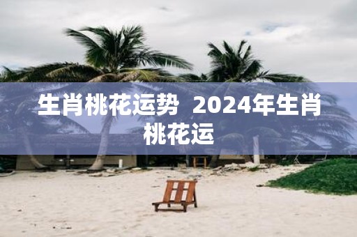 生肖桃花运势 2025年生肖桃花运