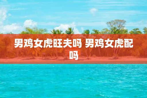 男鸡女虎旺夫吗 男鸡女虎配吗