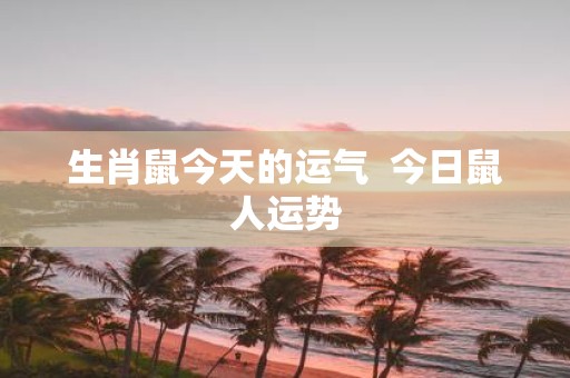 生肖鼠今天的运气 今日鼠人运势
