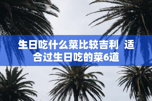 生日吃什么菜比较吉利 适合过生日吃的菜6道