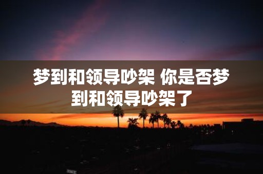 梦到和领导吵架 你是否梦到和领导吵架了