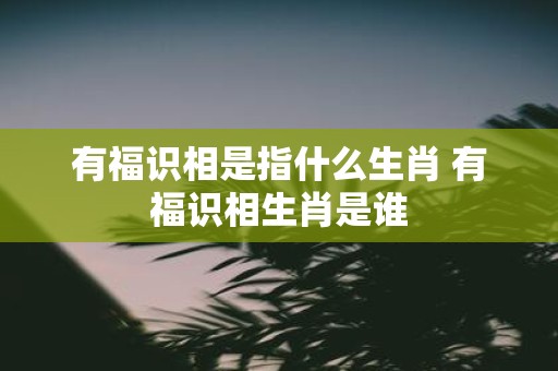 有福识相是指什么生肖 有福识相生肖是谁