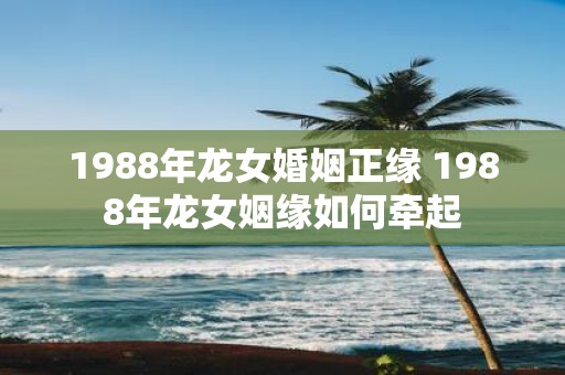 1988年龙女婚姻正缘 1988年龙女姻缘如何牵起