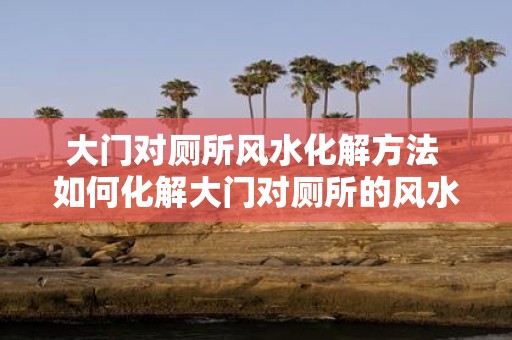 大门对厕所风水化解方法 如何化解大门对厕所的风水问题