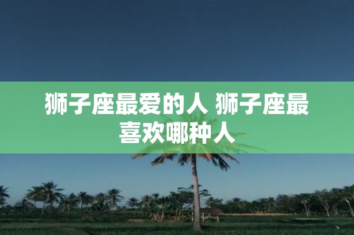 狮子座最爱的人 狮子座最喜欢哪种人