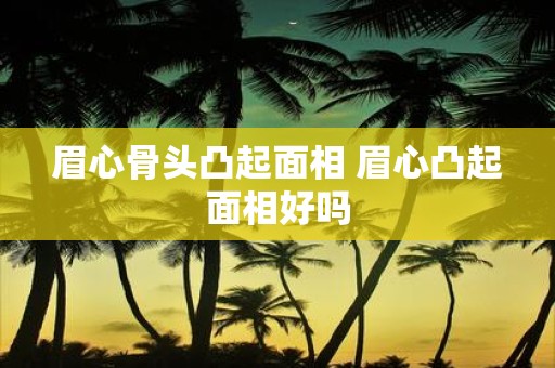 眉心骨头凸起面相 眉心凸起面相好吗