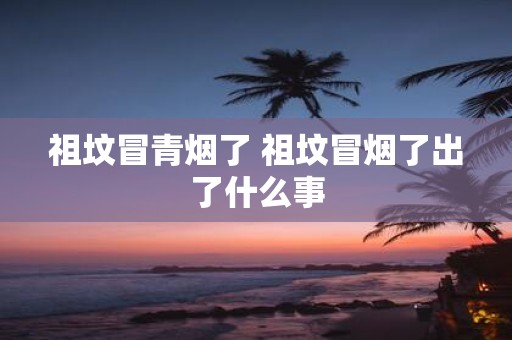 祖坟冒青烟了 祖坟冒烟了出了什么事
