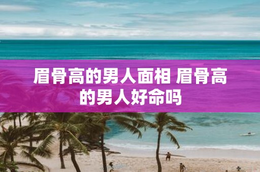 眉骨高的男人面相 眉骨高的男人好命吗