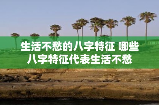 生活不愁的八字特征 哪些八字特征代表生活不愁