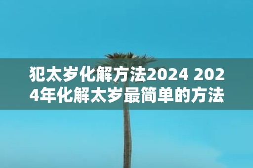 犯太岁化解方法2025 2025年化解太岁最简单的方法