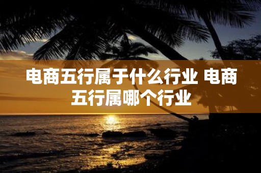 电商五行属于什么行业 电商五行属哪个行业