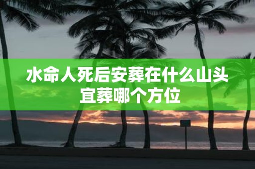 水命人死后安葬在什么山头 宜葬哪个方位